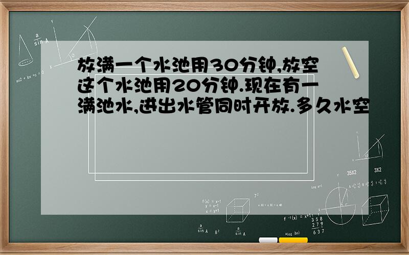 放满一个水池用30分钟,放空这个水池用20分钟.现在有一满池水,进出水管同时开放.多久水空