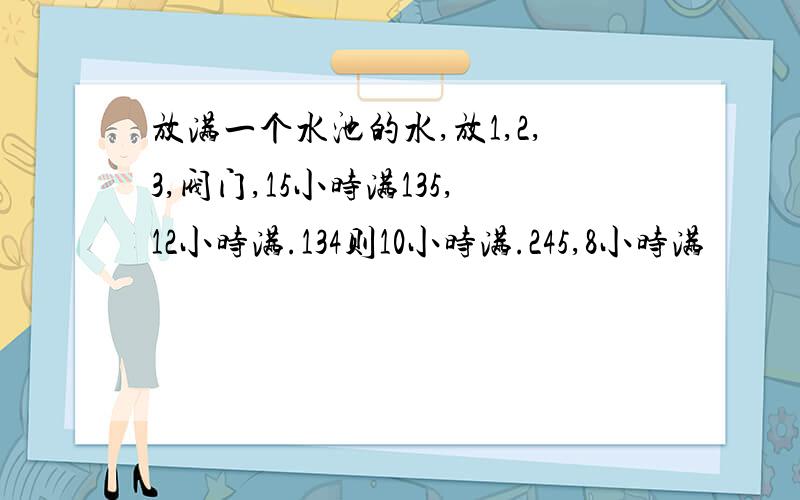 放满一个水池的水,放1,2,3,阀门,15小时满135,12小时满.134则10小时满.245,8小时满