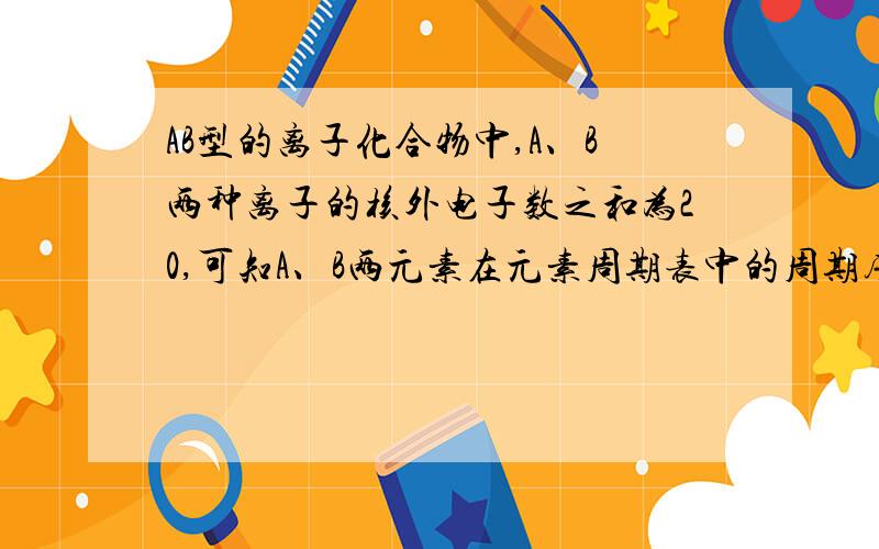 AB型的离子化合物中,A、B两种离子的核外电子数之和为20,可知A、B两元素在元素周期表中的周期序数分别为