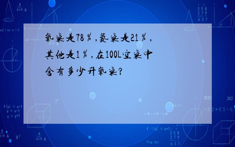 氧气是78％,氮气是21％,其他是1％,在100L空气中含有多少升氧气?