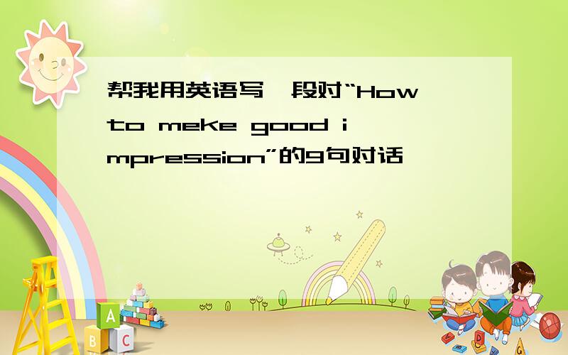 帮我用英语写一段对“How to meke good impression”的9句对话