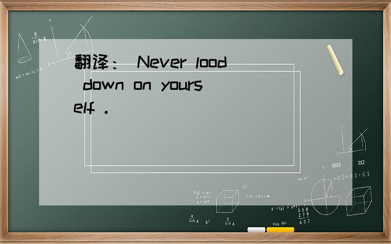 翻译： Never lood down on yourself .