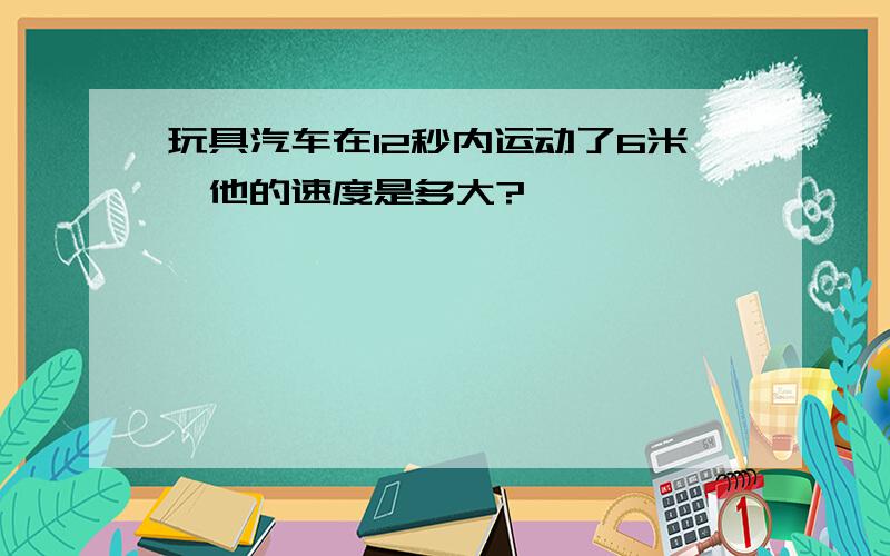 玩具汽车在12秒内运动了6米,他的速度是多大?