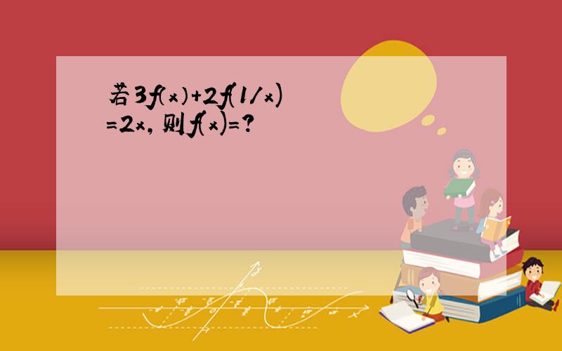 若3f（x）+2f(1/x)=2x,则f(x)=?