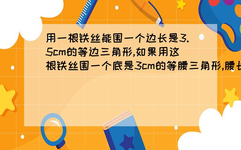 用一根铁丝能围一个边长是3.5cm的等边三角形,如果用这根铁丝围一个底是3cm的等腰三角形,腰长是多少厘米?