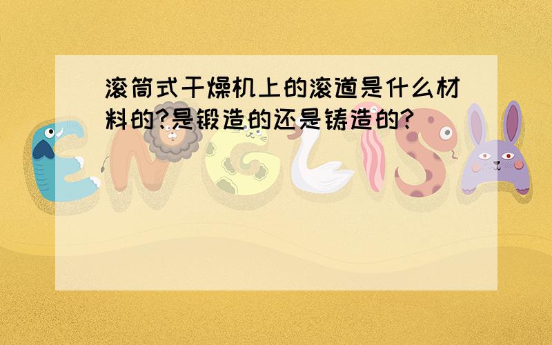 滚筒式干燥机上的滚道是什么材料的?是锻造的还是铸造的?