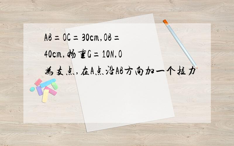 AB=OC=30cm,OB=40cm,物重G=10N,O为支点,在A点沿AB方向加一个拉力