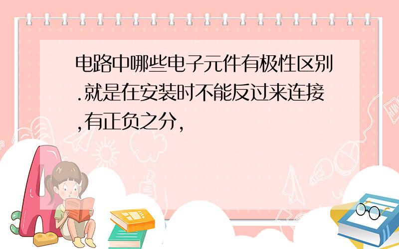 电路中哪些电子元件有极性区别.就是在安装时不能反过来连接,有正负之分,