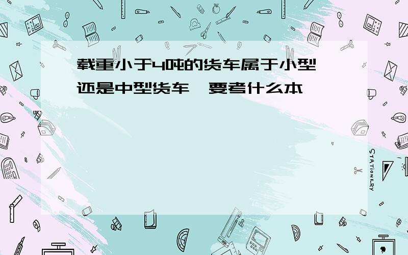 载重小于4吨的货车属于小型,还是中型货车,要考什么本