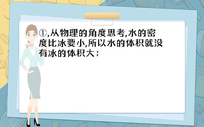 ①,从物理的角度思考,水的密度比冰要小,所以水的体积就没有冰的体积大；