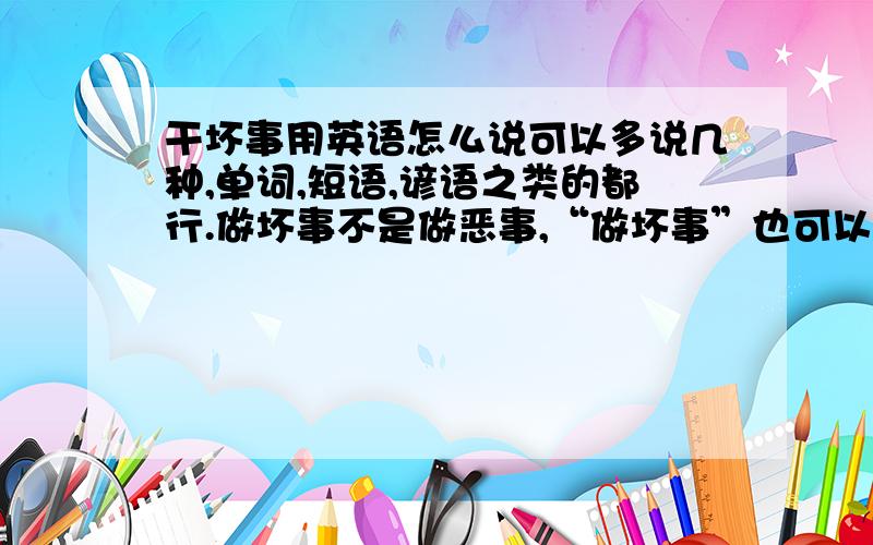 干坏事用英语怎么说可以多说几种,单词,短语,谚语之类的都行.做坏事不是做恶事,“做坏事”也可以是中性甚至是褒义词!