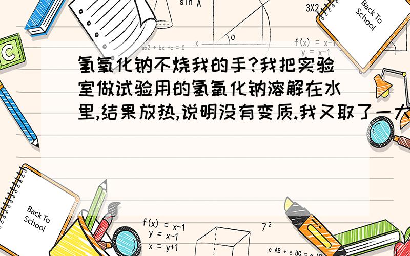 氢氧化钠不烧我的手?我把实验室做试验用的氢氧化钠溶解在水里,结果放热,说明没有变质.我又取了一大片氢氧化钠,用右手拇指和