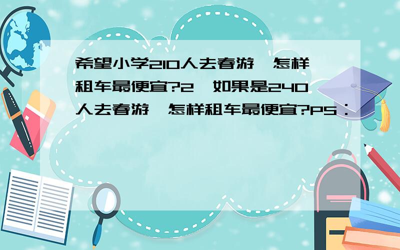 希望小学210人去春游,怎样租车最便宜?2、如果是240人去春游,怎样租车最便宜?PS：