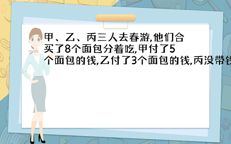 甲、乙、丙三人去春游,他们合买了8个面包分着吃,甲付了5个面包的钱,乙付了3个面包的钱,丙没带钱.