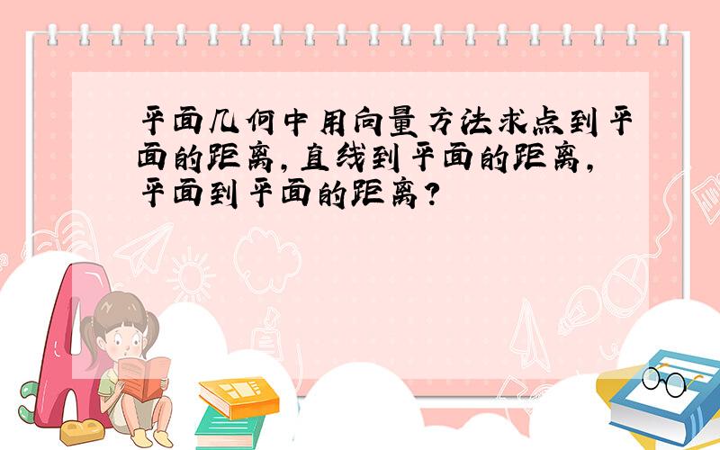 平面几何中用向量方法求点到平面的距离,直线到平面的距离,平面到平面的距离?