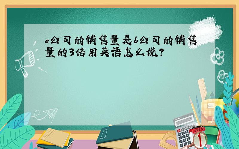 a公司的销售量是b公司的销售量的3倍用英语怎么说?