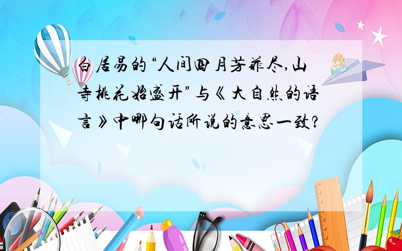 白居易的“人间四月芳菲尽,山寺桃花始盛开”与《大自然的语言》中哪句话所说的意思一致?