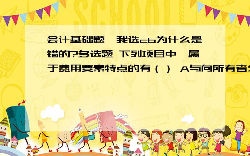 会计基础题,我选cb为什么是错的?多选题 下列项目中,属于费用要素特点的有（） A与向所有者分配利