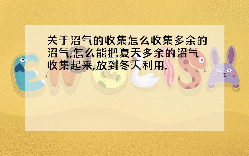 关于沼气的收集怎么收集多余的沼气,怎么能把夏天多余的沼气收集起来,放到冬天利用.