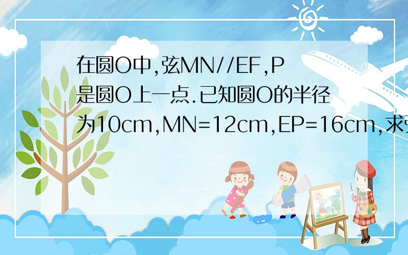 在圆O中,弦MN//EF,P是圆O上一点.已知圆O的半径为10cm,MN=12cm,EP=16cm,求弦MN和EF之间的