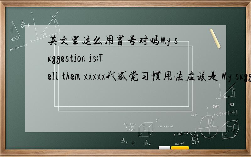 英文里这么用冒号对吗My suggestion is:Tell them xxxxx我感觉习惯用法应该是 My sugg