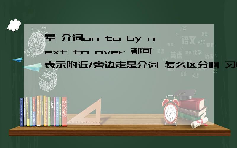 晕 介词on to by next to over 都可表示附近/旁边走是介词 怎么区分啊 习惯用法?