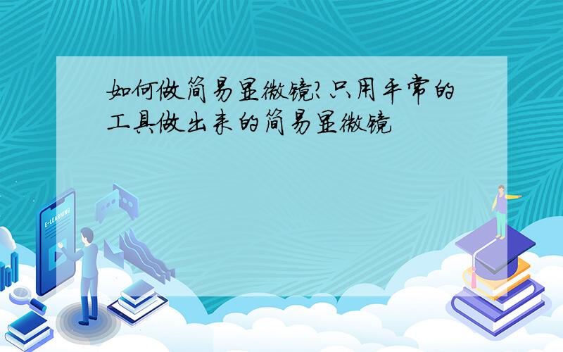 如何做简易显微镜?只用平常的工具做出来的简易显微镜