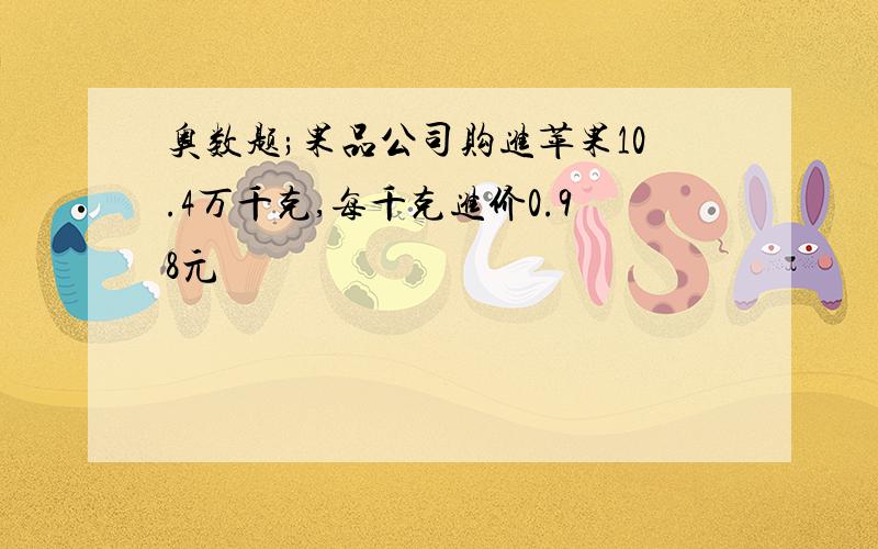 奥数题;果品公司购进苹果10.4万千克,每千克进价0.98元