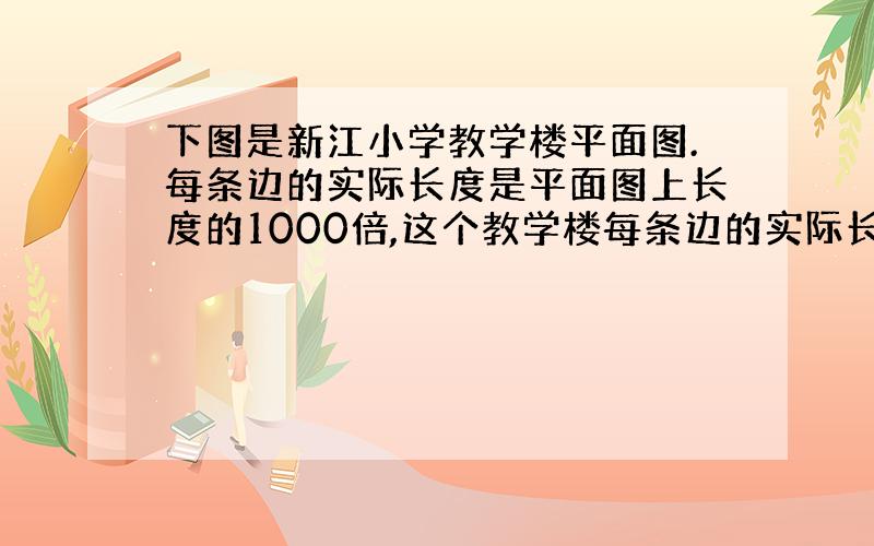 下图是新江小学教学楼平面图.每条边的实际长度是平面图上长度的1000倍,这个教学楼每条边的实际长度各是多少,数练45页,