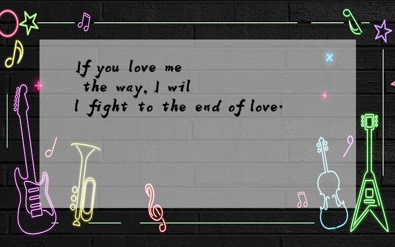 If you love me the way,I will fight to the end of love.