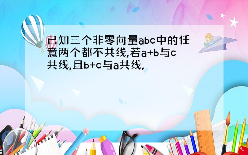 已知三个非零向量abc中的任意两个都不共线,若a+b与c共线,且b+c与a共线,