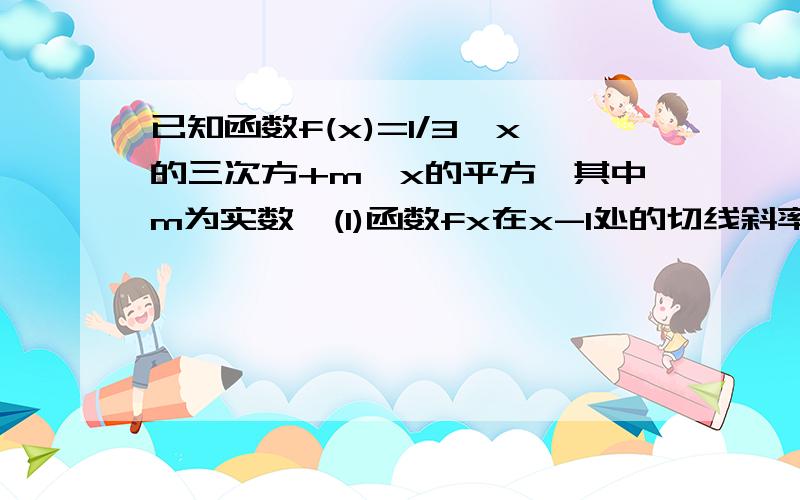 已知函数f(x)=1/3*x的三次方+m*x的平方,其中m为实数,(1)函数fx在x-1处的切线斜率为1/3,求m的值,