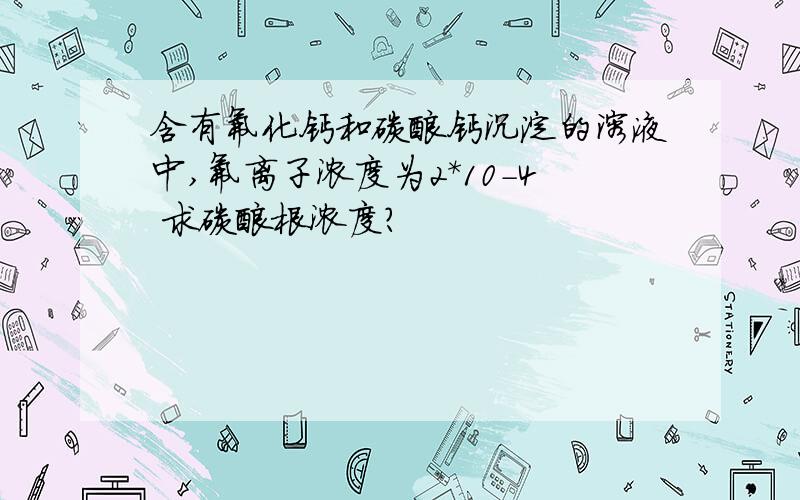 含有氟化钙和碳酸钙沉淀的溶液中,氟离子浓度为2*10-4 求碳酸根浓度?