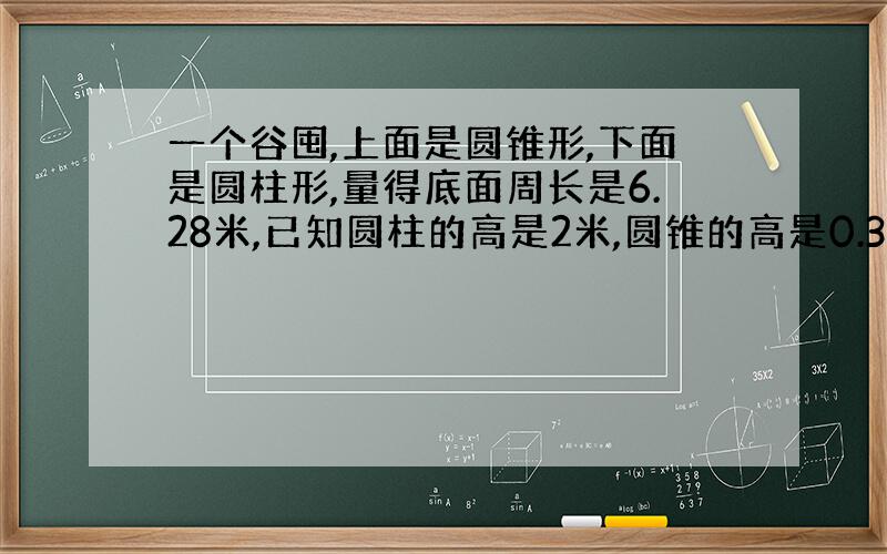 一个谷囤,上面是圆锥形,下面是圆柱形,量得底面周长是6.28米,已知圆柱的高是2米,圆锥的高是0.3米.如果每立方米得稻