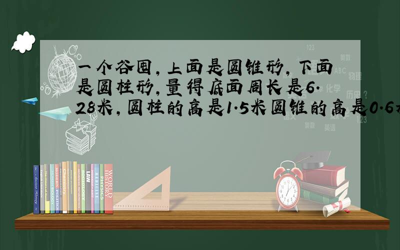 一个谷囤,上面是圆锥形,下面是圆柱形,量得底面周长是6.28米,圆柱的高是1.5米圆锥的高是0.6米.这个