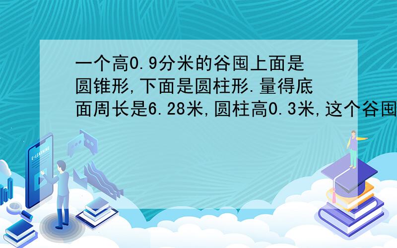 一个高0.9分米的谷囤上面是圆锥形,下面是圆柱形.量得底面周长是6.28米,圆柱高0.3米,这个谷囤的体积?