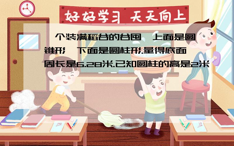 一个装满稻谷的谷囤,上面是圆锥形,下面是圆柱形.量得底面周长是6.28米.已知圆柱的高是2米,