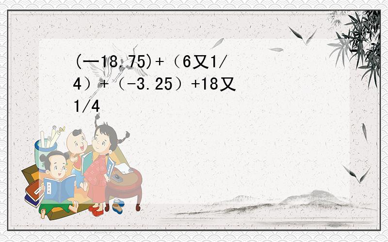 (一18.75)+（6又1/4）+（-3.25）+18又1/4