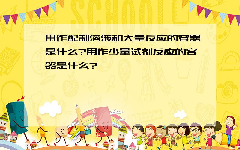 用作配制溶液和大量反应的容器是什么?用作少量试剂反应的容器是什么?