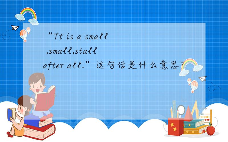 “Tt is a small ,small,stall after all.”这句话是什么意思?