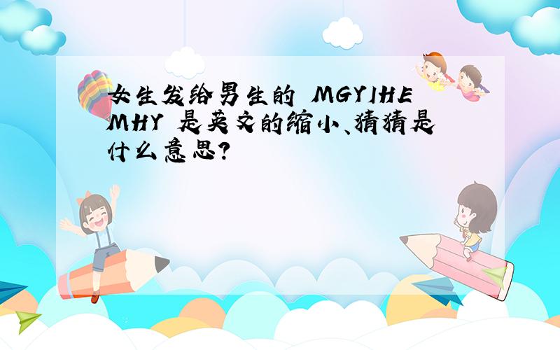 女生发给男生的 MGYIHEMHY 是英文的缩小、猜猜是什么意思?