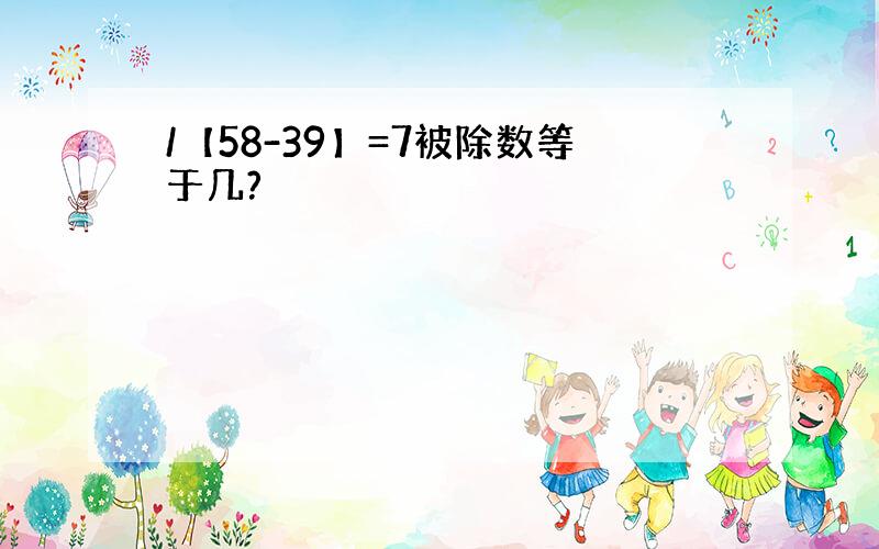 /【58-39】=7被除数等于几?