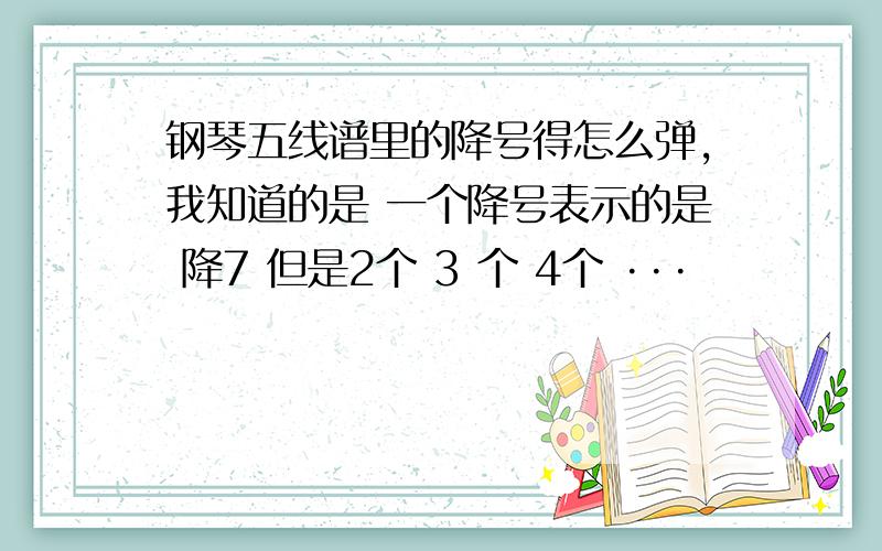 钢琴五线谱里的降号得怎么弹,我知道的是 一个降号表示的是 降7 但是2个 3 个 4个 ···