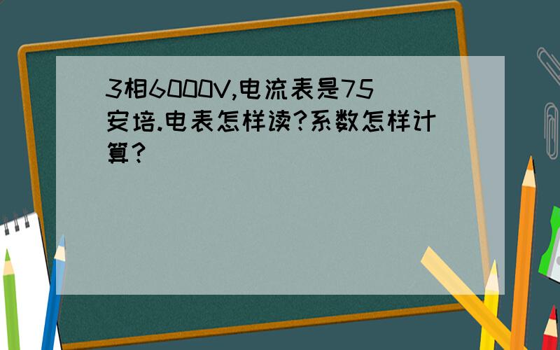 3相6000V,电流表是75安培.电表怎样读?系数怎样计算?