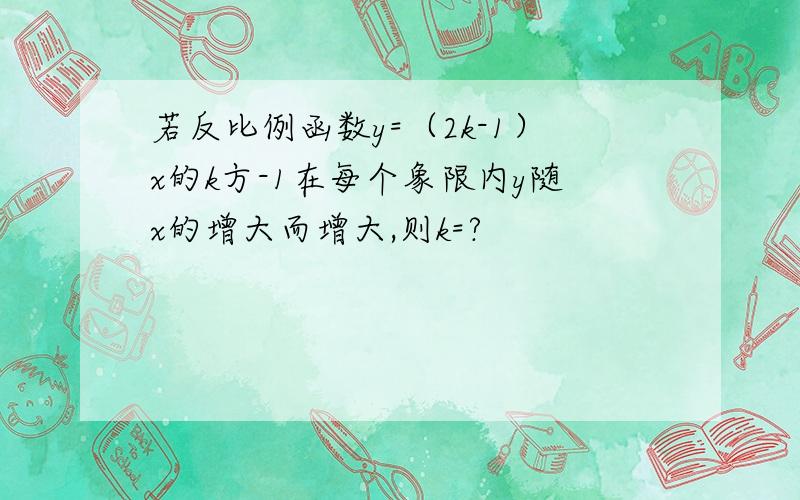 若反比例函数y=（2k-1）x的k方-1在每个象限内y随x的增大而增大,则k=?