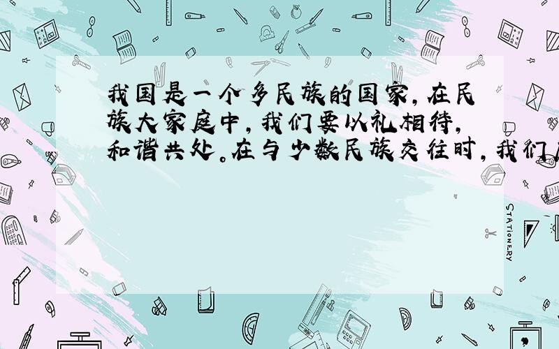 我国是一个多民族的国家，在民族大家庭中，我们要以礼相待，和谐共处。在与少数民族交往时，我们应 [  