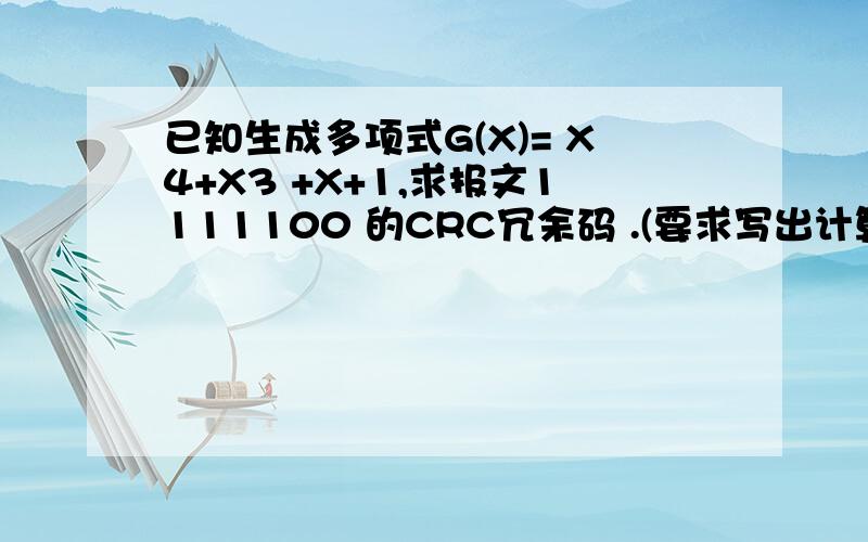 已知生成多项式G(X)= X4+X3 +X+1,求报文1111100 的CRC冗余码 .(要求写出计算式