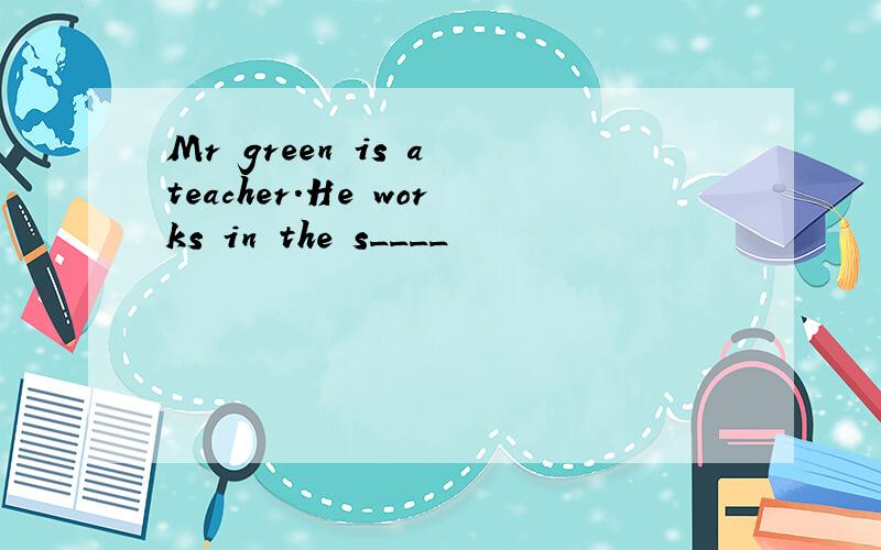 Mr green is a teacher.He works in the s____