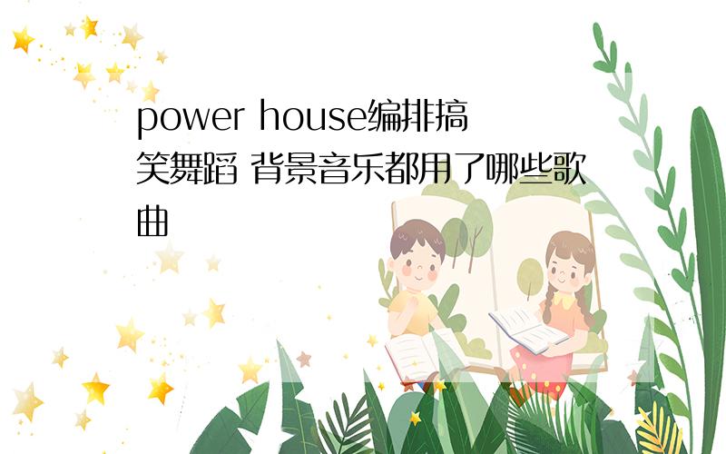 power house编排搞笑舞蹈 背景音乐都用了哪些歌曲