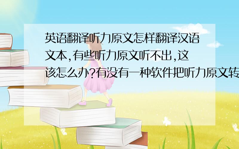 英语翻译听力原文怎样翻译汉语文本,有些听力原文听不出,这该怎么办?有没有一种软件把听力原文转化为汉语文本来.